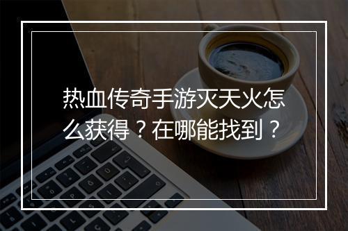 热血传奇手游灭天火怎么获得？在哪能找到？