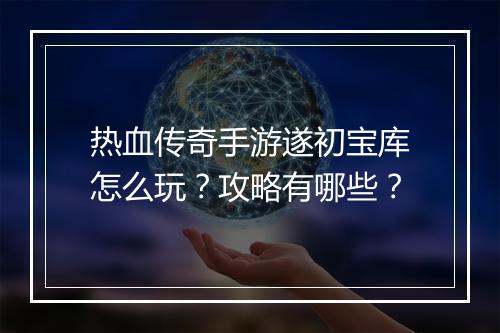 热血传奇手游遂初宝库怎么玩？攻略有哪些？