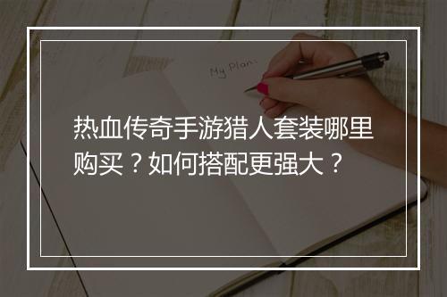 热血传奇手游猎人套装哪里购买？如何搭配更强大？