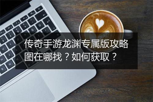 传奇手游龙渊专属版攻略图在哪找？如何获取？