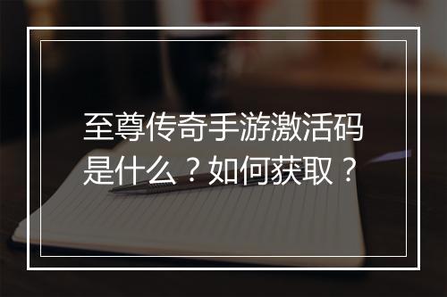 至尊传奇手游激活码是什么？如何获取？