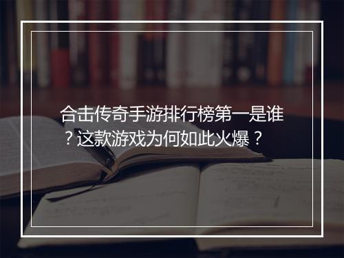 合击传奇手游排行榜第一是谁？这款游戏为何如此火爆？