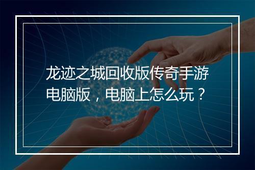 龙迹之城回收版传奇手游电脑版，电脑上怎么玩？