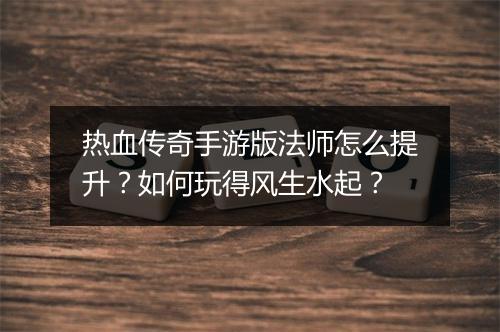 热血传奇手游版法师怎么提升？如何玩得风生水起？