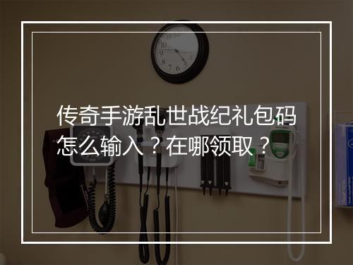 传奇手游乱世战纪礼包码怎么输入？在哪领取？