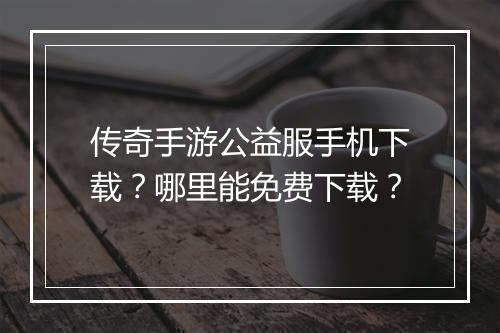 传奇手游公益服手机下载？哪里能免费下载？