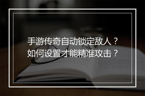手游传奇自动锁定敌人？如何设置才能精准攻击？