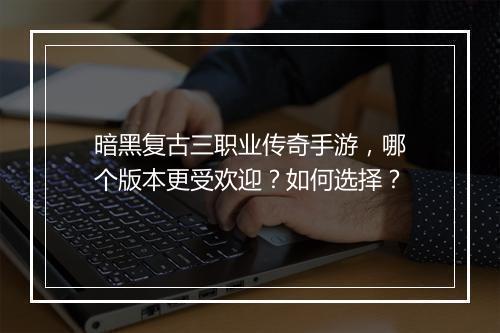 暗黑复古三职业传奇手游，哪个版本更受欢迎？如何选择？