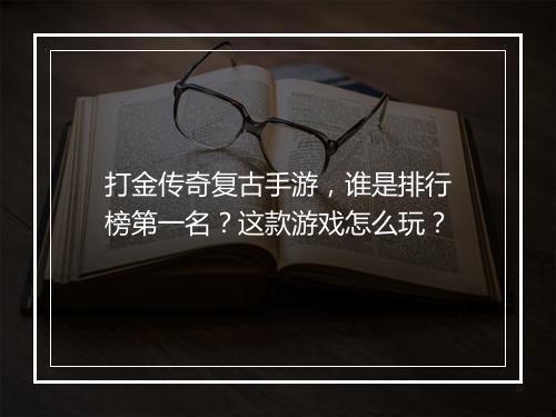 打金传奇复古手游，谁是排行榜第一名？这款游戏怎么玩？