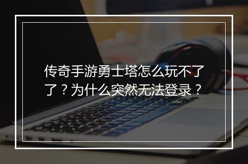 传奇手游勇士塔怎么玩不了了？为什么突然无法登录？