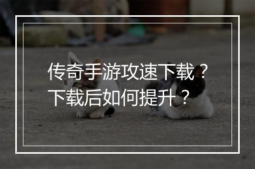 传奇手游攻速下载？下载后如何提升？