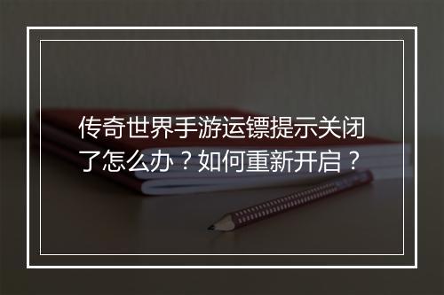 传奇世界手游运镖提示关闭了怎么办？如何重新开启？