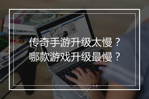 传奇手游升级太慢？哪款游戏升级最慢？