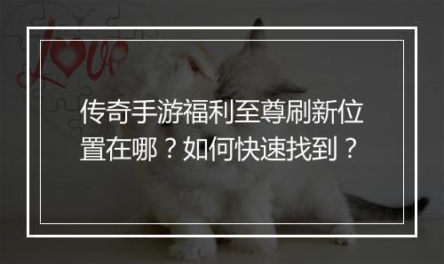 传奇手游福利至尊刷新位置在哪？如何快速找到？