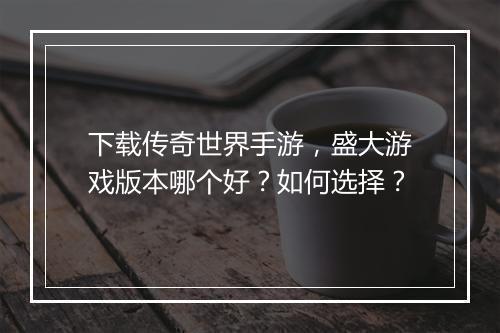 下载传奇世界手游，盛大游戏版本哪个好？如何选择？