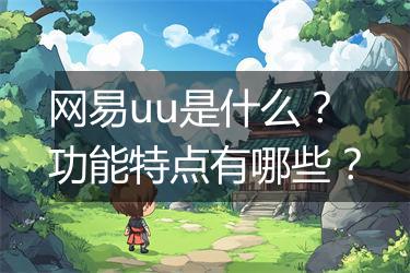 网易uu是什么？功能特点有哪些？