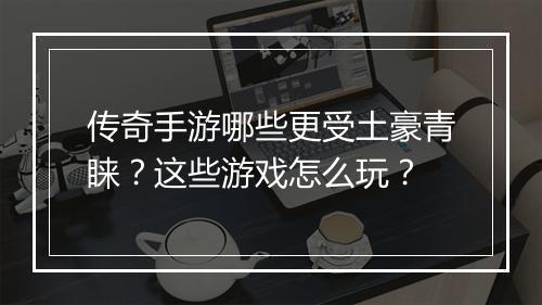传奇手游哪些更受土豪青睐？这些游戏怎么玩？