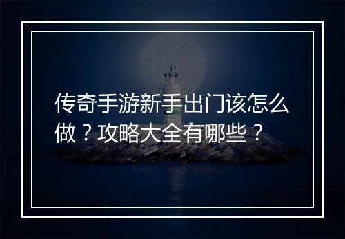 传奇手游新手出门该怎么做？攻略大全有哪些？