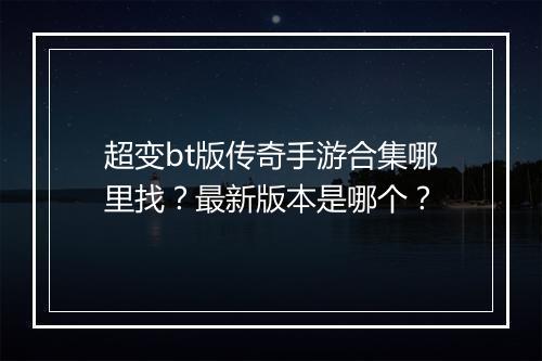 超变bt版传奇手游合集哪里找？最新版本是哪个？