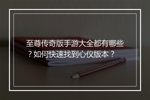 至尊传奇版手游大全都有哪些？如何快速找到心仪版本？