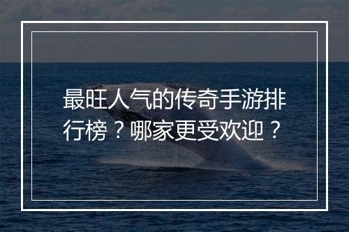 最旺人气的传奇手游排行榜？哪家更受欢迎？