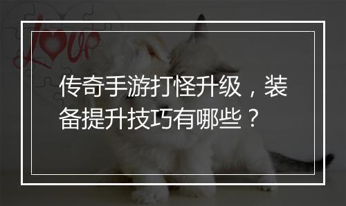 传奇手游打怪升级，装备提升技巧有哪些？