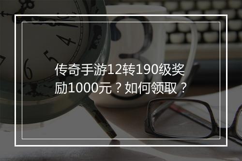 传奇手游12转190级奖励1000元？如何领取？