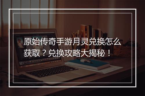 原始传奇手游月灵兑换怎么获取？兑换攻略大揭秘！