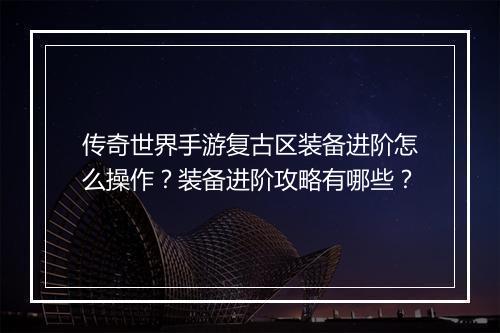 传奇世界手游复古区装备进阶怎么操作？装备进阶攻略有哪些？