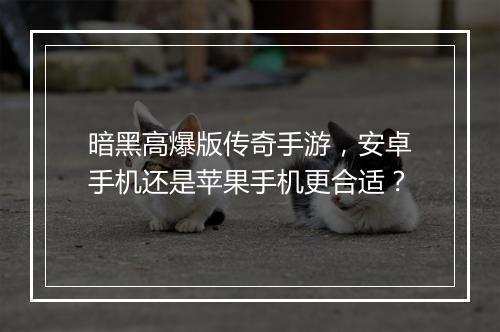 暗黑高爆版传奇手游，安卓手机还是苹果手机更合适？