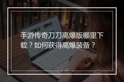 手游传奇刀刀高爆版哪里下载？如何获得高爆装备？