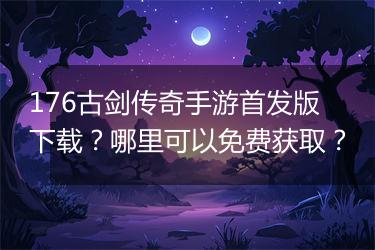 176古剑传奇手游首发版下载？哪里可以免费获取？