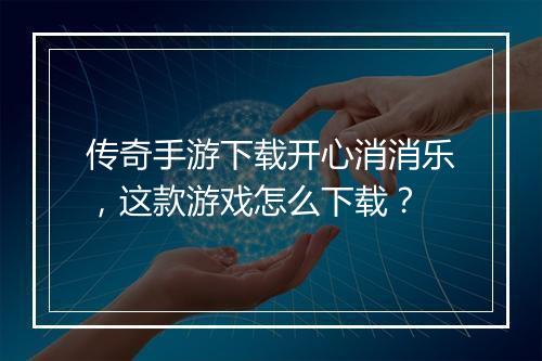 传奇手游下载开心消消乐，这款游戏怎么下载？