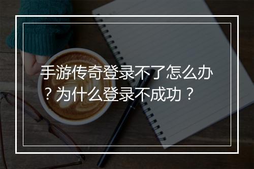 手游传奇登录不了怎么办？为什么登录不成功？