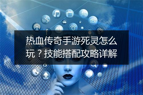 热血传奇手游死灵怎么玩？技能搭配攻略详解