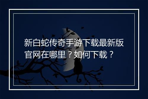 新白蛇传奇手游下载最新版官网在哪里？如何下载？