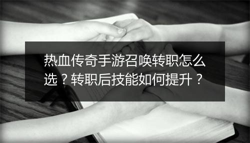热血传奇手游召唤转职怎么选？转职后技能如何提升？