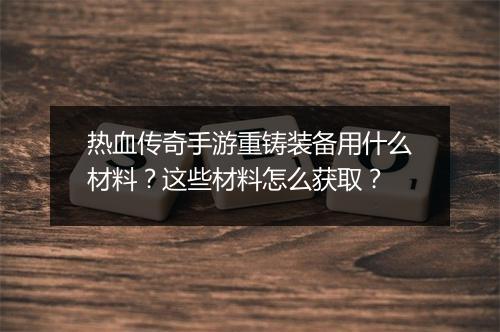 热血传奇手游重铸装备用什么材料？这些材料怎么获取？