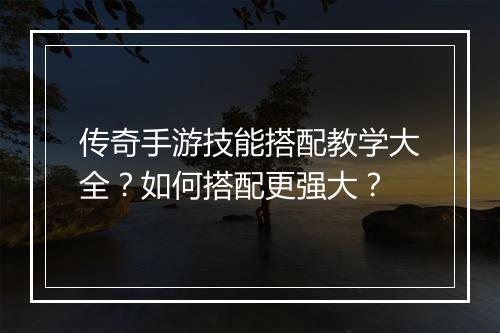 传奇手游技能搭配教学大全?如何搭配更强大?