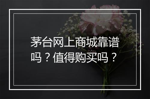 茅台网上商城靠谱吗？值得购买吗？