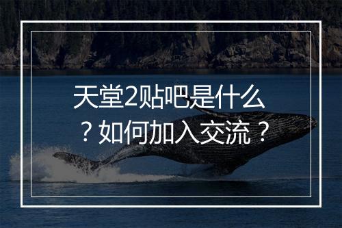 天堂2贴吧是什么？如何加入交流？