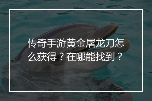 传奇手游黄金屠龙刀怎么获得？在哪能找到？
