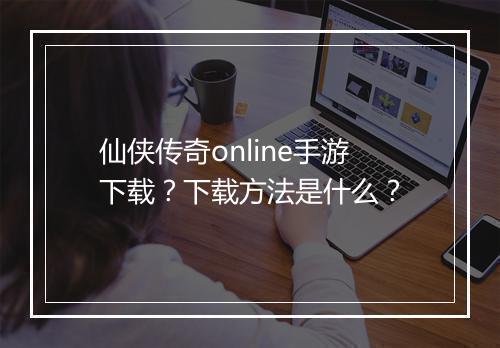 仙侠传奇online手游下载？下载方法是什么？