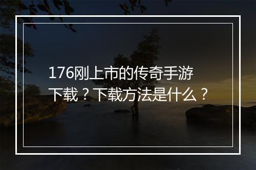 176刚上市的传奇手游下载？下载方法是什么？