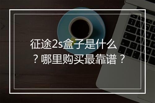 征途2s盒子是什么？哪里购买最靠谱？