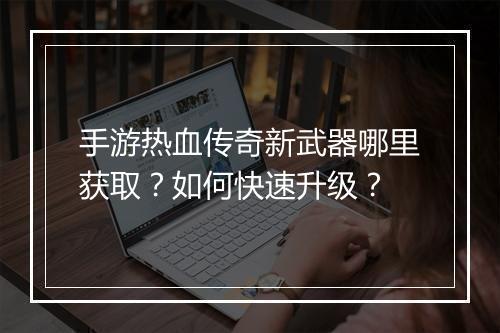 手游热血传奇新武器哪里获取？如何快速升级？