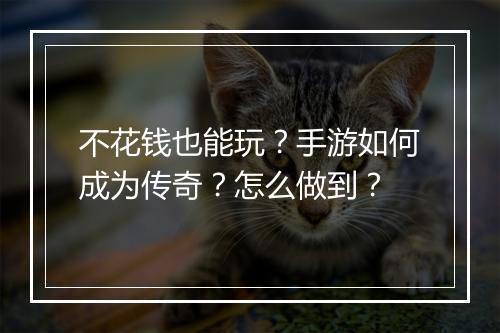 不花钱也能玩？手游如何成为传奇？怎么做到？