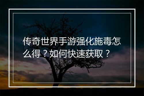 传奇世界手游强化施毒怎么得？如何快速获取？
