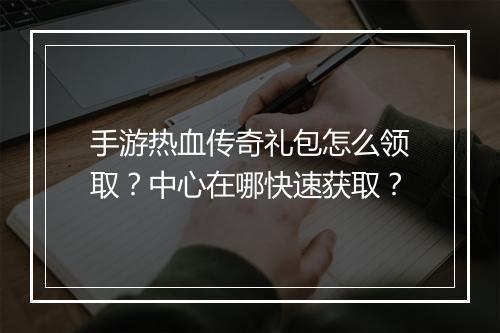 手游热血传奇礼包怎么领取？中心在哪快速获取？