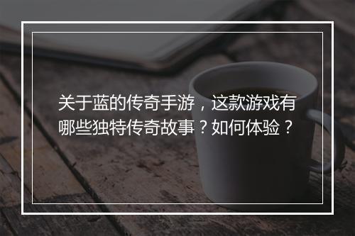 关于蓝的传奇手游，这款游戏有哪些独特传奇故事？如何体验？